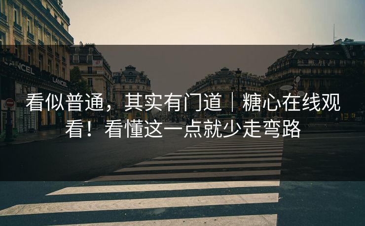 看似普通，其实有门道｜糖心在线观看！看懂这一点就少走弯路