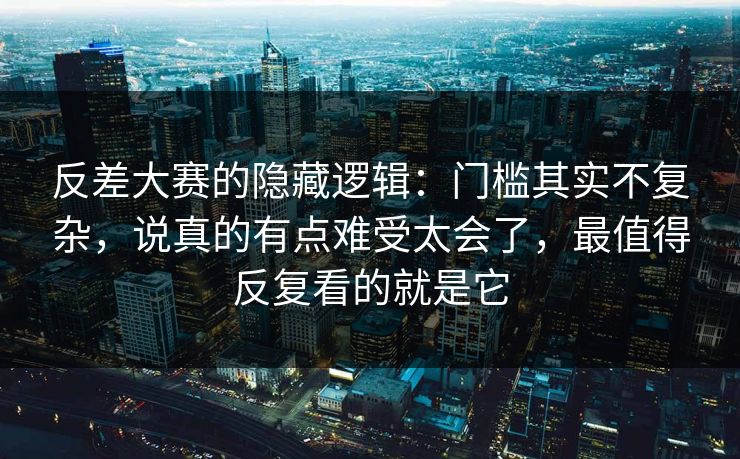 反差大赛的隐藏逻辑:门槛其实不复杂,说真的有点难受太会了,最值得反复看的就是它
