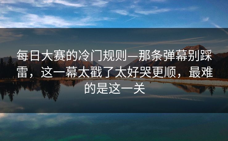 每日大赛的冷门规则—那条弹幕别踩雷,这一幕太戳了太好哭更顺,最难的是这一关