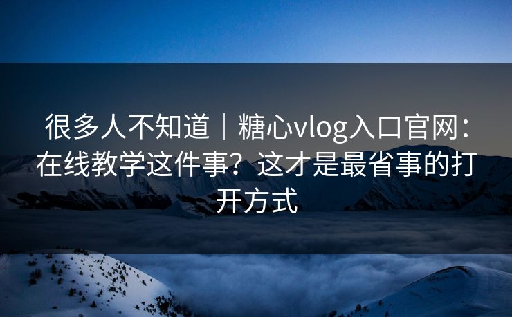很多人不知道｜糖心vlog入口官网：在线教学这件事？这才是最省事的打开方式