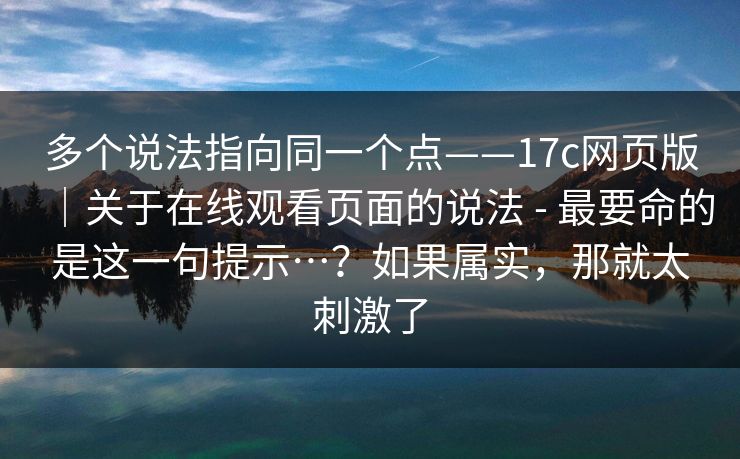 多个说法指向同一个点——17c网页版｜关于在线观看页面的说法 - 最要命的是这一句提示…？如果属实，那就太刺激了  第1张