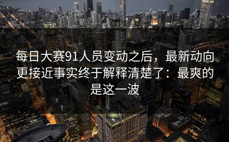 每日大赛91人员变动之后,最新动向更接近事实终于解释清楚了:最爽的是这一波 第1张 每日大赛91人员变动之后,最新动向更接近事实终于解释清楚了:最爽的是这一波 第1张