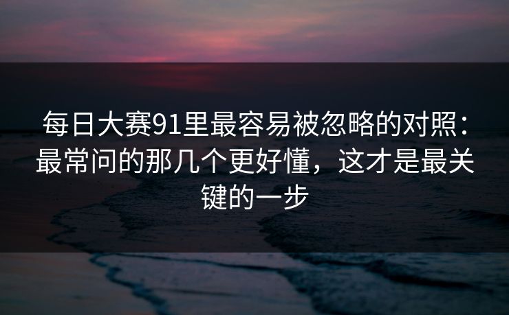 每日大赛91里最容易被忽略的对照:最常问的那几个更好懂,这才是最关键的一步 第1张 每日大赛91里最容易被忽略的对照:最常问的那几个更好懂,这才是最关键的一步 第1张