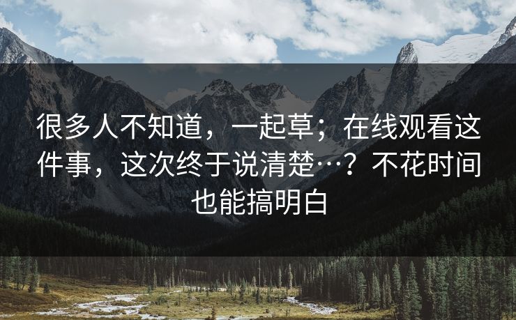 很多人不知道，一起草；在线观看这件事，这次终于说清楚…？不花时间也能搞明白  第1张