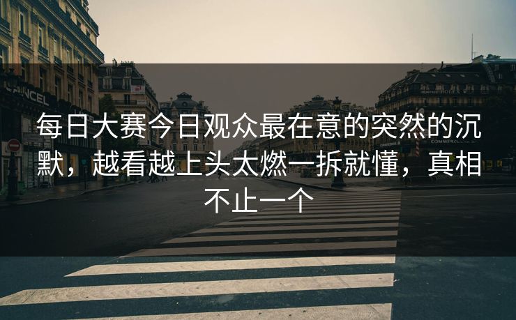 每日大赛今日观众最在意的突然的沉默,越看越上头太燃一拆就懂,真相不止一个