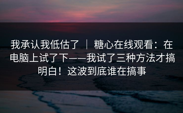 我承认我低估了 | 糖心在线观看:在电脑上试了下——我试了三种方法才搞明白!这波到底谁在搞事 第1张 我承认我低估了 | 糖心在线观看:在电脑上试了下——我试了三种方法才搞明白!这波到底谁在搞事 第1张