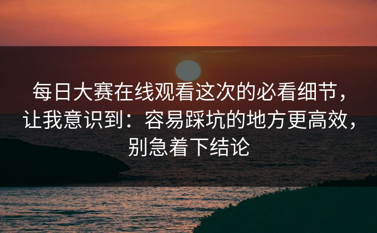 每日大赛在线观看这次的必看细节，让我意识到：容易踩坑的地方更高效，别急着下结论