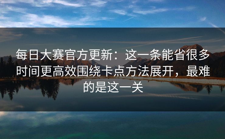 每日大赛官方更新：这一条能省很多时间更高效围绕卡点方法展开，最难的是这一关