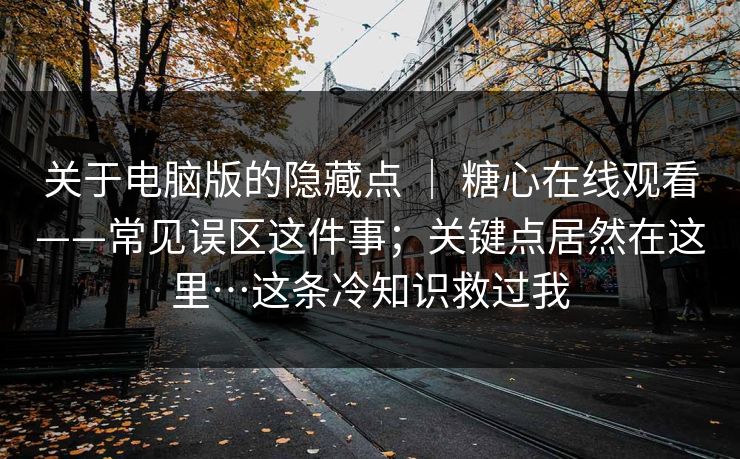 关于电脑版的隐藏点 ｜ 糖心在线观看——常见误区这件事；关键点居然在这里…这条冷知识救过我