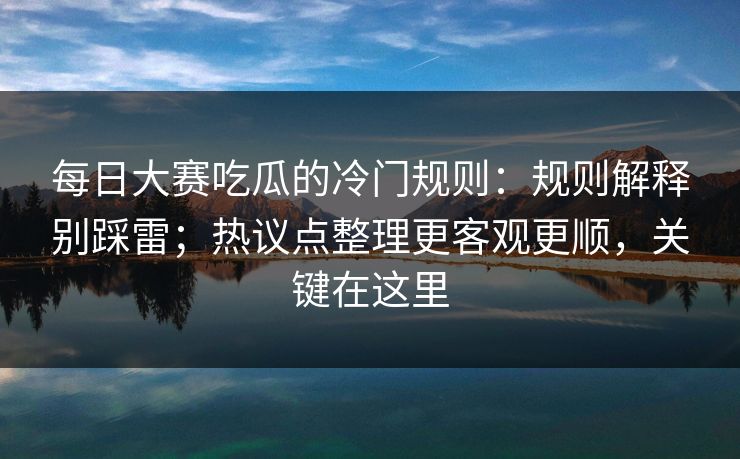 每日大赛吃瓜的冷门规则:规则解释别踩雷;热议点整理更客观更顺,关键在这里 第1张 每日大赛吃瓜的冷门规则:规则解释别踩雷;热议点整理更客观更顺,关键在这里 第1张