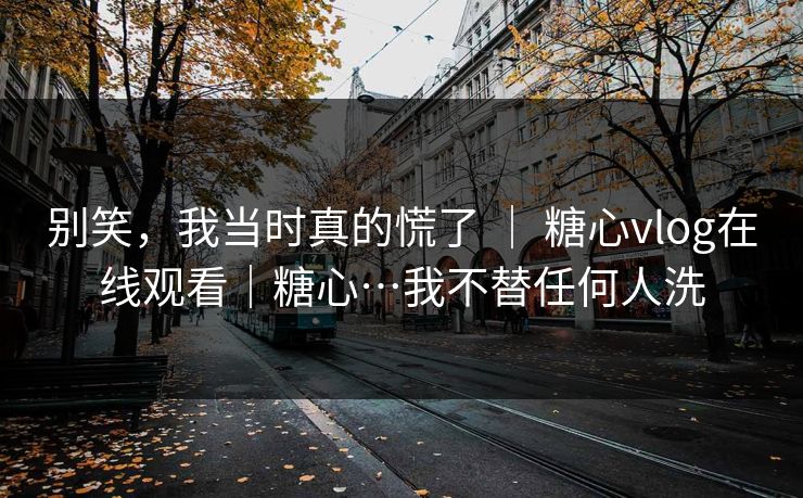 别笑，我当时真的慌了 ｜ 糖心vlog在线观看｜糖心…我不替任何人洗  第1张