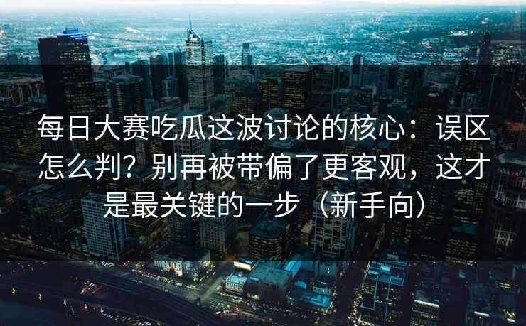 每日大赛吃瓜这波讨论的核心:误区怎么判?别再被带偏了更客观,这才是最关键的一步(新手向) 第1张 每日大赛吃瓜这波讨论的核心:误区怎么判?别再被带偏了更客观,这才是最关键的一步(新手向) 第1张