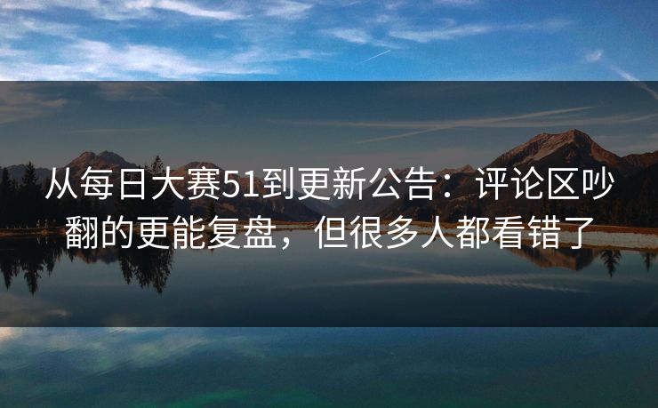 从每日大赛51到更新公告:评论区吵翻的更能复盘,但很多人都看错了 第1张 从每日大赛51到更新公告:评论区吵翻的更能复盘,但很多人都看错了 第1张