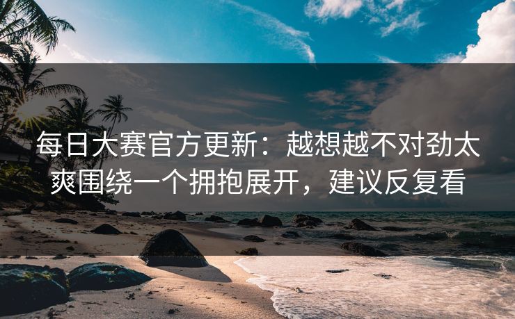 每日大赛官方更新:越想越不对劲太爽围绕一个拥抱展开,建议反复看 第1张 每日大赛官方更新:越想越不对劲太爽围绕一个拥抱展开,建议反复看 第1张