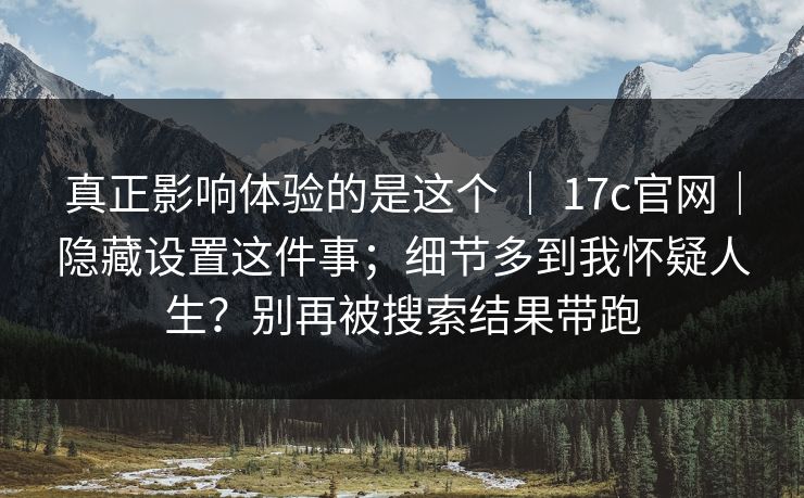 真正影响体验的是这个 ｜ 17c官网｜隐藏设置这件事；细节多到我怀疑人生？别再被搜索结果带跑  第1张