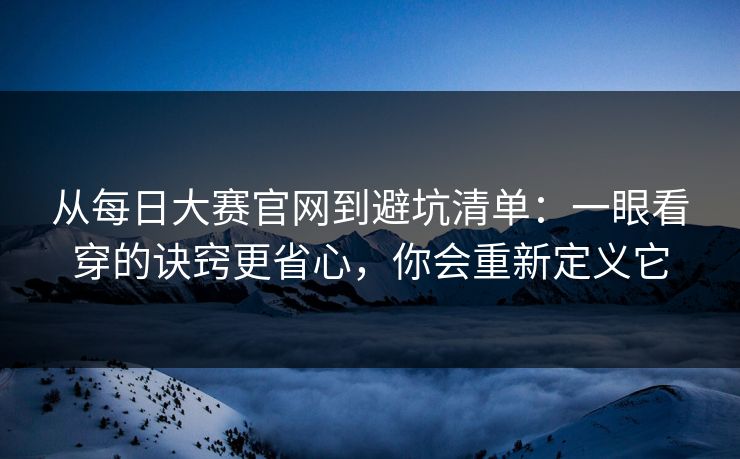 从每日大赛官网到避坑清单:一眼看穿的诀窍更省心,你会重新定义它 第1张 从每日大赛官网到避坑清单:一眼看穿的诀窍更省心,你会重新定义它 第1张