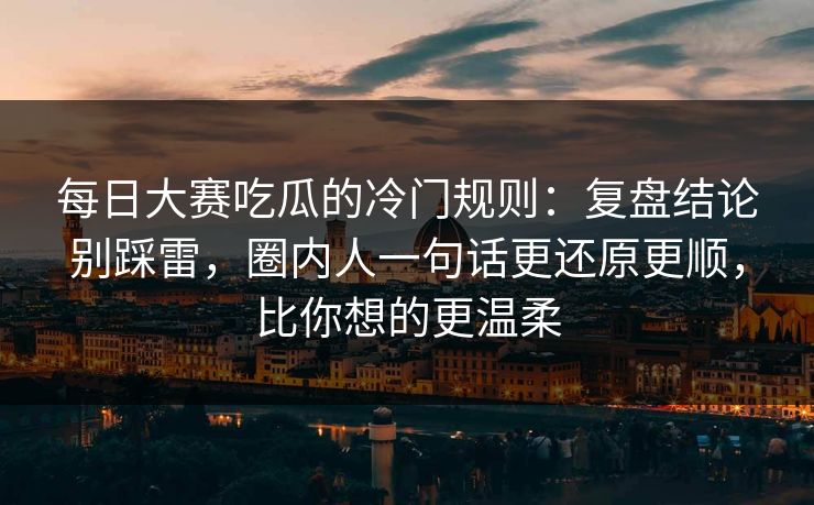 每日大赛吃瓜的冷门规则:复盘结论别踩雷,圈内人一句话更还原更顺,比你想的更温柔 第1张 每日大赛吃瓜的冷门规则:复盘结论别踩雷,圈内人一句话更还原更顺,比你想的更温柔 第1张