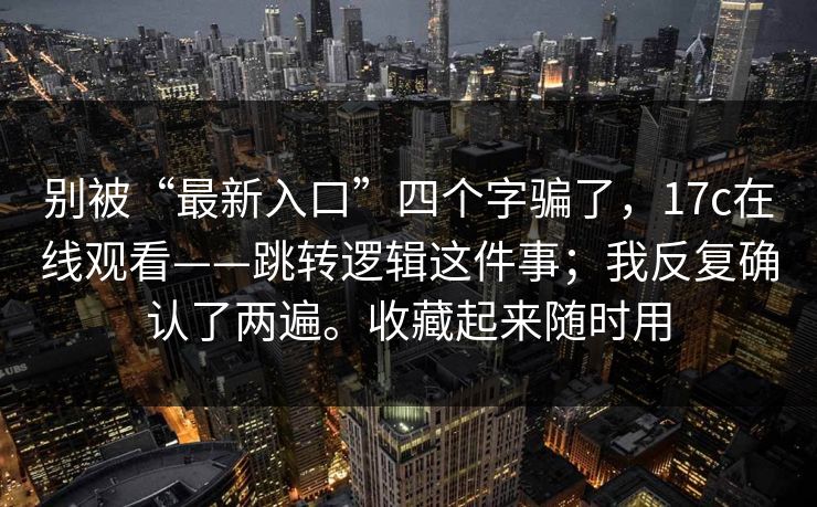 别被“最新入口”四个字骗了,17c在线观看——跳转逻辑这件事;我反复确认了两遍。收藏起来随时用