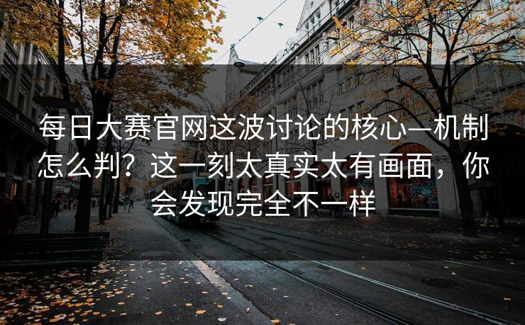 每日大赛官网这波讨论的核心—机制怎么判？这一刻太真实太有画面，你会发现完全不一样