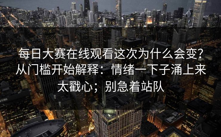 每日大赛在线观看这次为什么会变？从门槛开始解释：情绪一下子涌上来太戳心；别急着站队  第1张