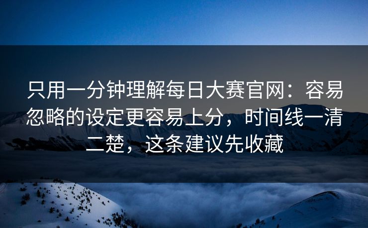 只用一分钟理解每日大赛官网：容易忽略的设定更容易上分，时间线一清二楚，这条建议先收藏