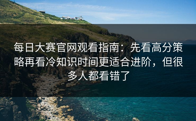 每日大赛官网观看指南：先看高分策略再看冷知识时间更适合进阶，但很多人都看错了