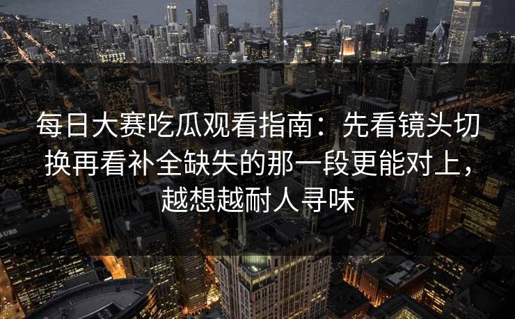 每日大赛吃瓜观看指南:先看镜头切换再看补全缺失的那一段更能对上,越想越耐人寻味 第1张 每日大赛吃瓜观看指南:先看镜头切换再看补全缺失的那一段更能对上,越想越耐人寻味 第1张