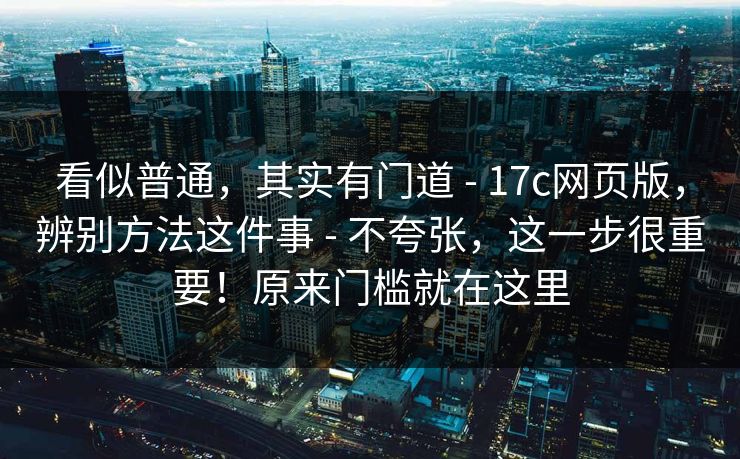 看似普通，其实有门道 - 17c网页版，辨别方法这件事 - 不夸张，这一步很重要！原来门槛就在这里