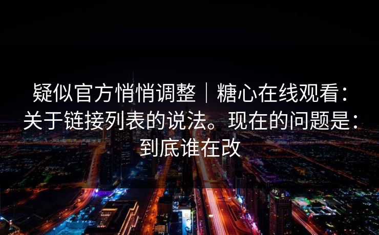 疑似官方悄悄调整|糖心在线观看:关于链接列表的说法。现在的问题是:到底谁在改 第1张 疑似官方悄悄调整|糖心在线观看:关于链接列表的说法。现在的问题是:到底谁在改 第1张