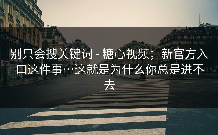 别只会搜关键词 - 糖心视频；新官方入口这件事…这就是为什么你总是进不去