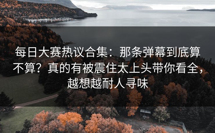 每日大赛热议合集:那条弹幕到底算不算?真的有被震住太上头带你看全,越想越耐人寻味 第1张 每日大赛热议合集:那条弹幕到底算不算?真的有被震住太上头带你看全,越想越耐人寻味 第1张