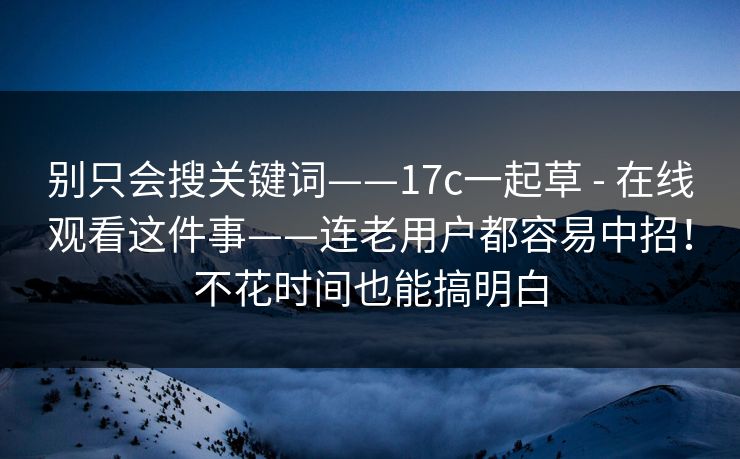 别只会搜关键词——17c一起草 - 在线观看这件事——连老用户都容易中招！不花时间也能搞明白