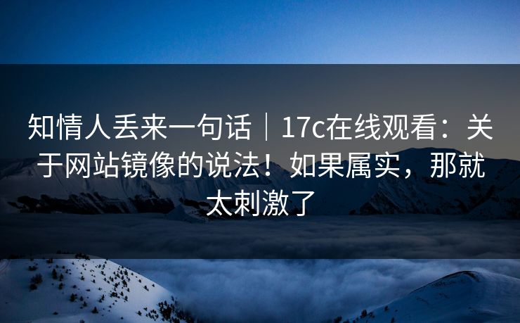 知情人丢来一句话｜17c在线观看：关于网站镜像的说法！如果属实，那就太刺激了