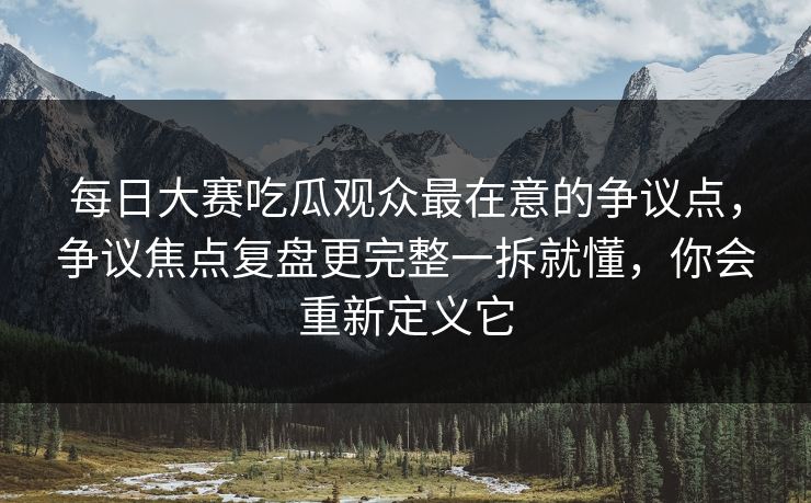 每日大赛吃瓜观众最在意的争议点,争议焦点复盘更完整一拆就懂,你会重新定义它 第1张 每日大赛吃瓜观众最在意的争议点,争议焦点复盘更完整一拆就懂,你会重新定义它 第1张