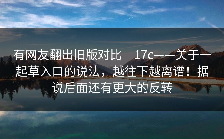 有网友翻出旧版对比|17c——关于一起草入口的说法,越往下越离谱!据说后面还有更大的反转 第1张 有网友翻出旧版对比|17c——关于一起草入口的说法,越往下越离谱!据说后面还有更大的反转 第1张