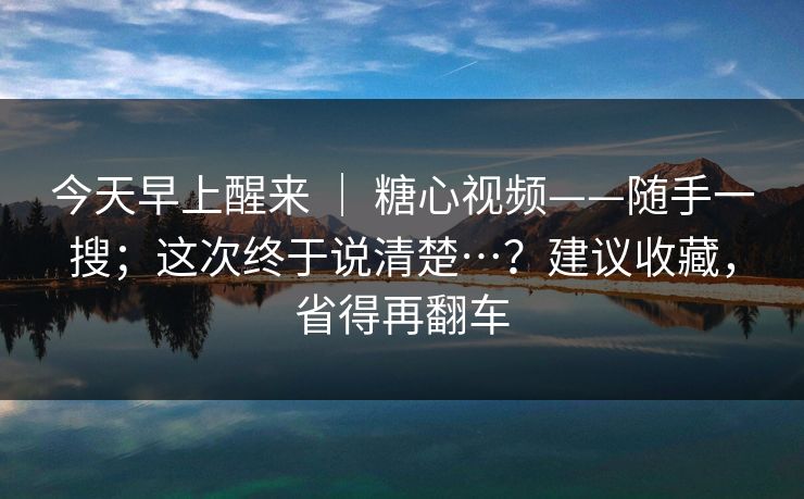 今天早上醒来 ｜ 糖心视频——随手一搜；这次终于说清楚…？建议收藏，省得再翻车  第1张