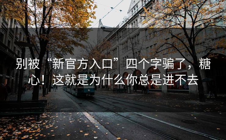 别被“新官方入口”四个字骗了,糖心!这就是为什么你总是进不去