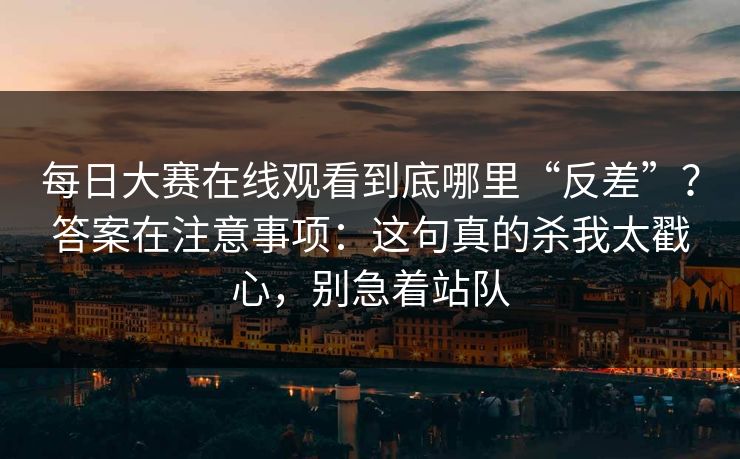 每日大赛在线观看到底哪里“反差”？答案在注意事项：这句真的杀我太戳心，别急着站队  第1张