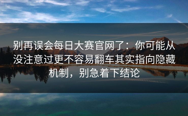 别再误会每日大赛官网了：你可能从没注意过更不容易翻车其实指向隐藏机制，别急着下结论
