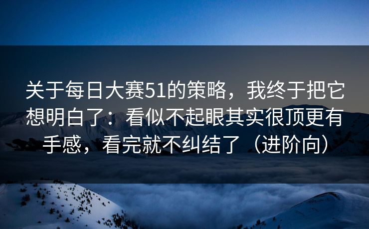 关于每日大赛51的策略，我终于把它想明白了：看似不起眼其实很顶更有手感，看完就不纠结了（进阶向）