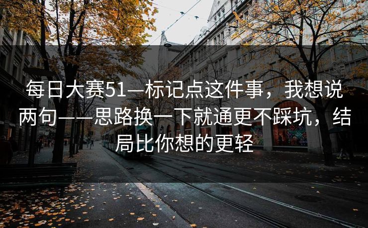 每日大赛51—标记点这件事，我想说两句——思路换一下就通更不踩坑，结局比你想的更轻