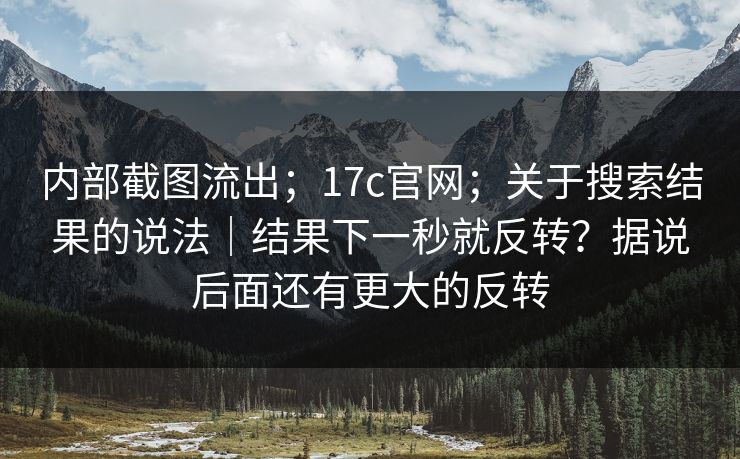 内部截图流出；17c官网；关于搜索结果的说法｜结果下一秒就反转？据说后面还有更大的反转